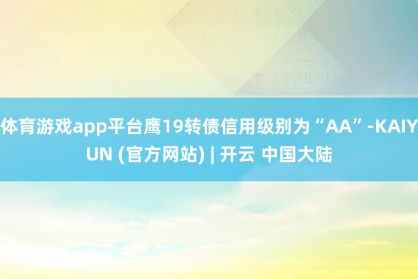 体育游戏app平台鹰19转债信用级别为“AA”-KAIYUN (官方网站) | 开云 中国大陆