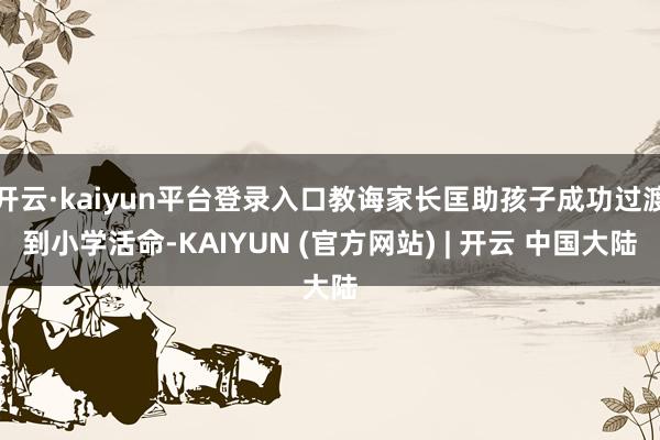 开云·kaiyun平台登录入口教诲家长匡助孩子成功过渡到小学活命-KAIYUN (官方网站) | 开云 中国大陆