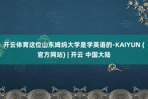 开云体育这位山东姆妈大学是学英语的-KAIYUN (官方网站) | 开云 中国大陆