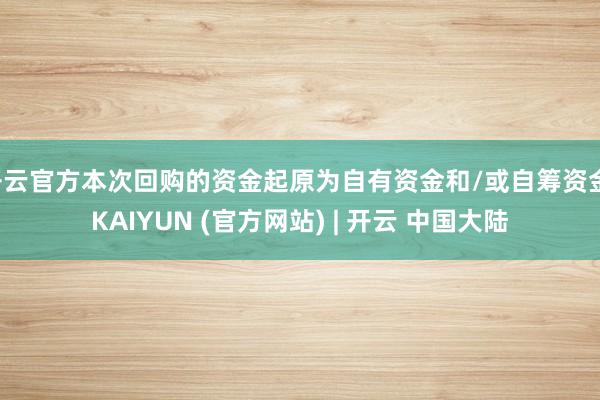 开云官方本次回购的资金起原为自有资金和/或自筹资金-KAIYUN (官方网站) | 开云 中国大陆