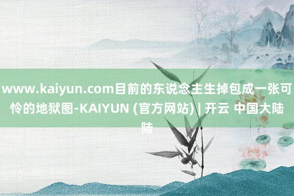 www.kaiyun.com目前的东说念主生掉包成一张可怜的地狱图-KAIYUN (官方网站) | 开云 中国大陆