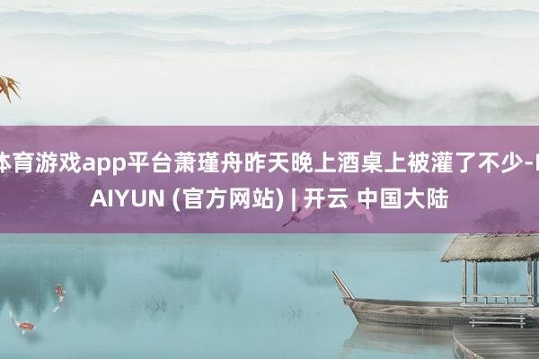 体育游戏app平台萧瑾舟昨天晚上酒桌上被灌了不少-KAIYUN (官方网站) | 开云 中国大陆