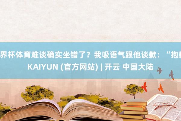 世界杯体育难谈确实坐错了?我吸语气跟他谈歉:“抱歉-KAIYUN (官方网站) | 开云 中国大陆