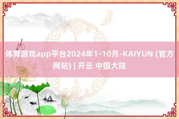 体育游戏app平台2024年1-10月-KAIYUN (官方网站) | 开云 中国大陆