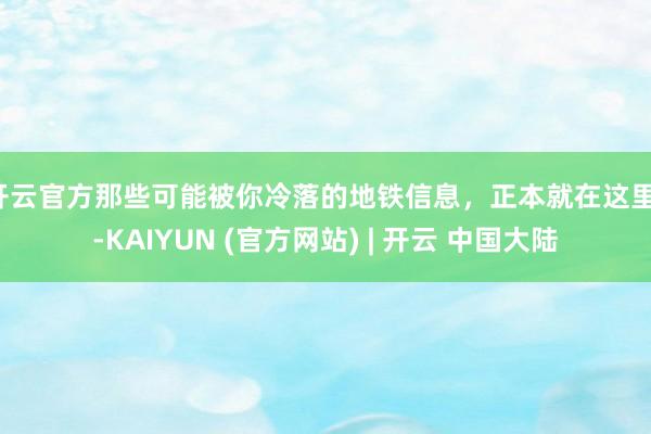 开云官方那些可能被你冷落的地铁信息，正本就在这里！-KAIYUN (官方网站) | 开云 中国大陆