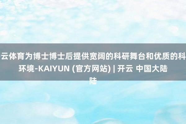 开云体育为博士博士后提供宽阔的科研舞台和优质的科研环境-KAIYUN (官方网站) | 开云 中国大陆