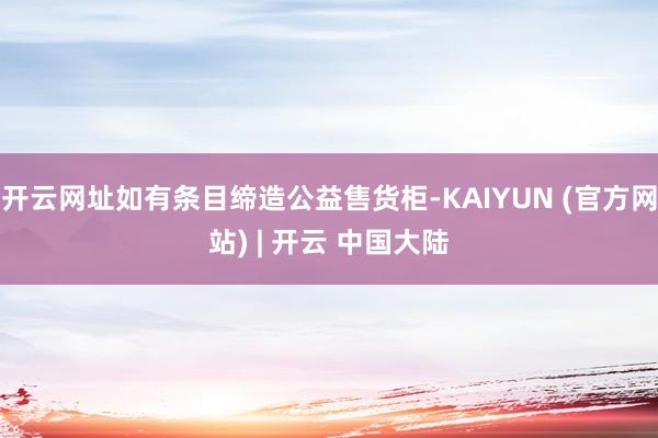 开云网址如有条目缔造公益售货柜-KAIYUN (官方网站) | 开云 中国大陆