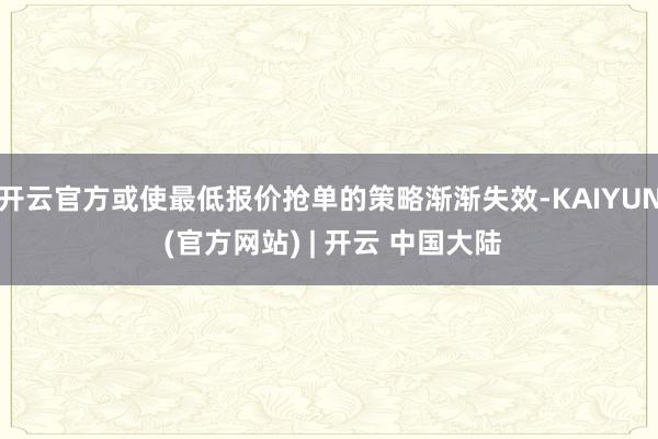开云官方或使最低报价抢单的策略渐渐失效-KAIYUN (官方网站) | 开云 中国大陆