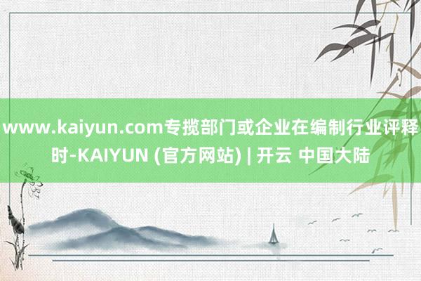 www.kaiyun.com专揽部门或企业在编制行业评释时-KAIYUN (官方网站) | 开云 中国大陆