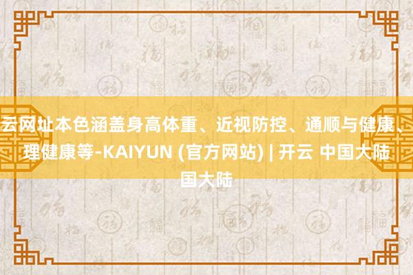 开云网址本色涵盖身高体重、近视防控、通顺与健康、心理健康等-KAIYUN (官方网站) | 开云 中国大陆