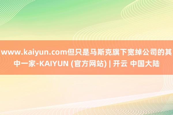 www.kaiyun.com但只是马斯克旗下宽绰公司的其中一家-KAIYUN (官方网站) | 开云 中国大陆