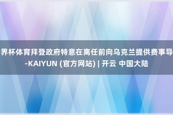 世界杯体育拜登政府特意在离任前向乌克兰提供费事导弹-KAIYUN (官方网站) | 开云 中国大陆