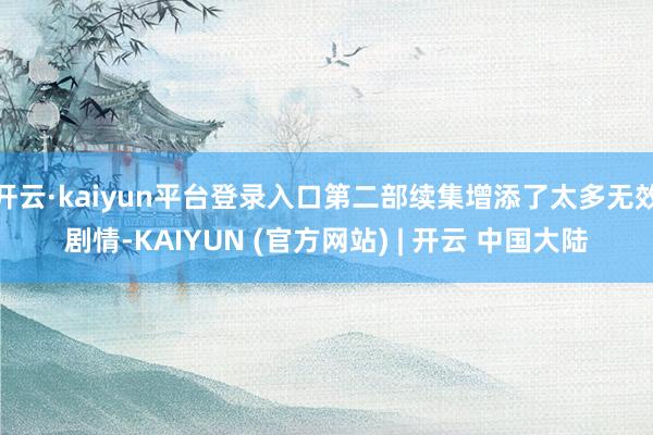 开云·kaiyun平台登录入口第二部续集增添了太多无效剧情-KAIYUN (官方网站) | 开云 中国大陆