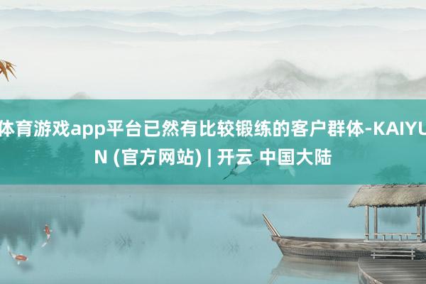 体育游戏app平台已然有比较锻练的客户群体-KAIYUN (官方网站) | 开云 中国大陆