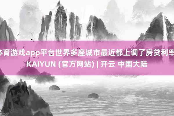 体育游戏app平台世界多座城市最近都上调了房贷利率-KAIYUN (官方网站) | 开云 中国大陆