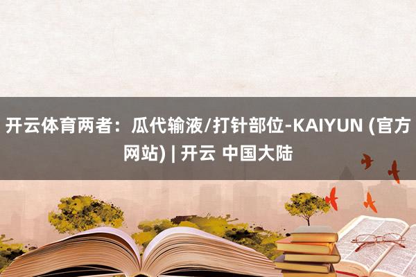 开云体育两者:瓜代输液/打针部位-KAIYUN (官方网站) | 开云 中国大陆