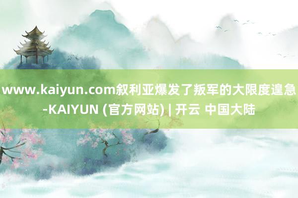 www.kaiyun.com叙利亚爆发了叛军的大限度遑急-KAIYUN (官方网站) | 开云 中国大陆