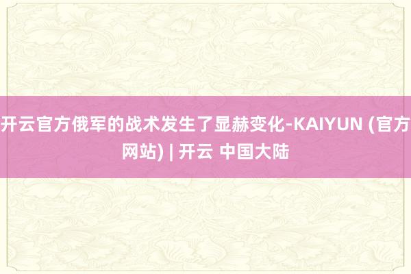 开云官方俄军的战术发生了显赫变化-KAIYUN (官方网站) | 开云 中国大陆