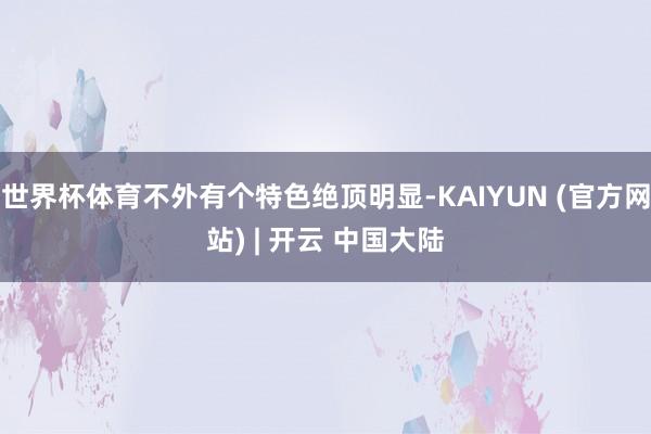 世界杯体育不外有个特色绝顶明显-KAIYUN (官方网站) | 开云 中国大陆