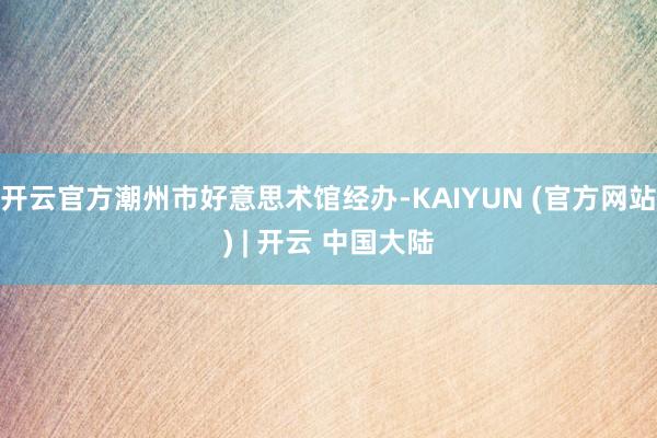 开云官方潮州市好意思术馆经办-KAIYUN (官方网站) | 开云 中国大陆