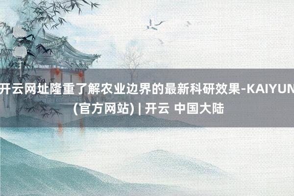 开云网址隆重了解农业边界的最新科研效果-KAIYUN (官方网站) | 开云 中国大陆