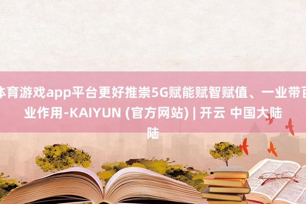 体育游戏app平台更好推崇5G赋能赋智赋值、一业带百业作用-KAIYUN (官方网站) | 开云 中国大陆