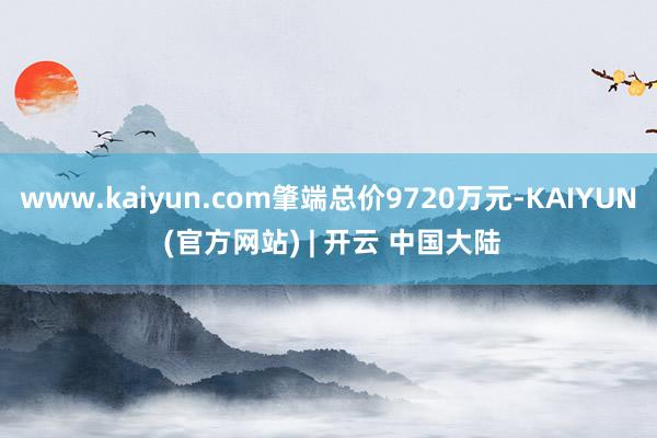 www.kaiyun.com肇端总价9720万元-KAIYUN (官方网站) | 开云 中国大陆