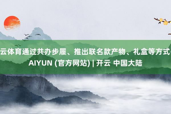 开云体育通过共办步履、推出联名款产物、礼盒等方式-KAIYUN (官方网站) | 开云 中国大陆