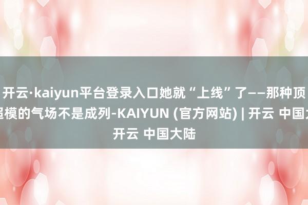 开云·kaiyun平台登录入口她就“上线”了——那种顶级超模的气场不是成列-KAIYUN (官方网站) | 开云 中国大陆