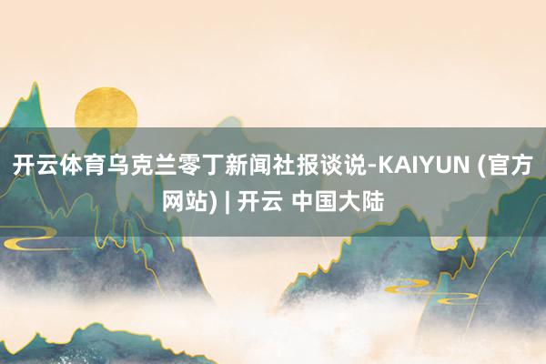开云体育　　乌克兰零丁新闻社报谈说-KAIYUN (官方网站) | 开云 中国大陆
