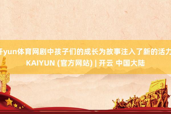 开yun体育网剧中孩子们的成长为故事注入了新的活力-KAIYUN (官方网站) | 开云 中国大陆