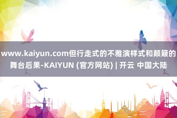 www.kaiyun.com但行走式的不雅演样式和颠簸的舞台后果-KAIYUN (官方网站) | 开云 中国大陆