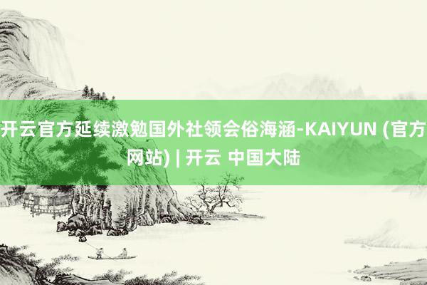开云官方延续激勉国外社领会俗海涵-KAIYUN (官方网站) | 开云 中国大陆