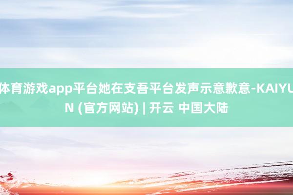 体育游戏app平台她在支吾平台发声示意歉意-KAIYUN (官方网站) | 开云 中国大陆