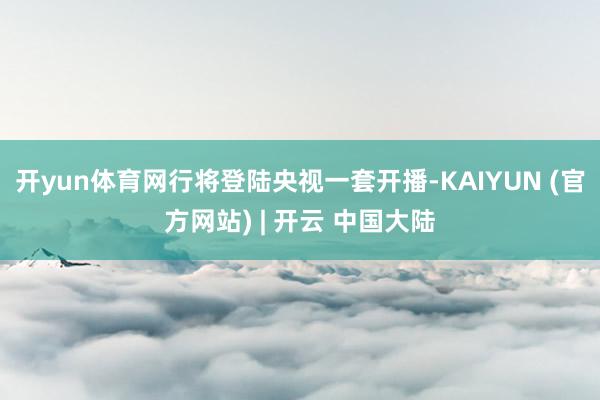 开yun体育网行将登陆央视一套开播-KAIYUN (官方网站) | 开云 中国大陆