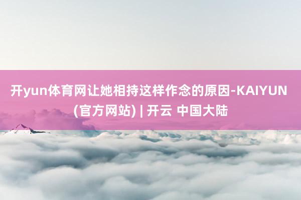 开yun体育网　　让她相持这样作念的原因-KAIYUN (官方网站) | 开云 中国大陆