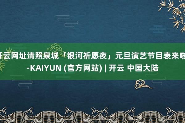 开云网址清照泉城「银河祈愿夜」元旦演艺节目表来啦！-KAIYUN (官方网站) | 开云 中国大陆