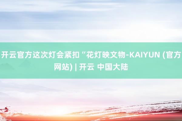开云官方这次灯会紧扣“花灯映文物-KAIYUN (官方网站) | 开云 中国大陆