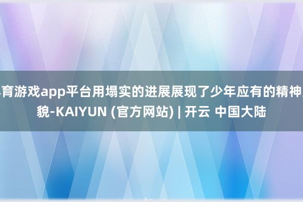 体育游戏app平台用塌实的进展展现了少年应有的精神风貌-KAIYUN (官方网站) | 开云 中国大陆