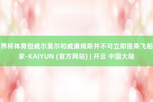 世界杯体育但威尔莫尔和威廉姆斯并不可立即搭乘飞船回家-KAIYUN (官方网站) | 开云 中国大陆