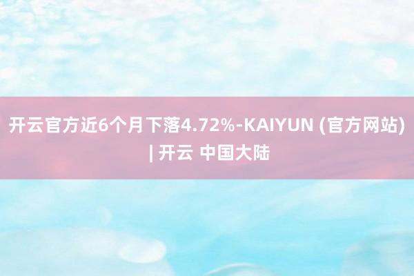 开云官方近6个月下落4.72%-KAIYUN (官方网站) | 开云 中国大陆
