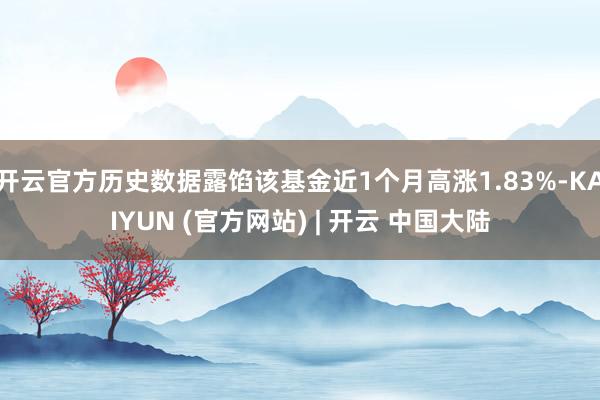 开云官方历史数据露馅该基金近1个月高涨1.83%-KAIYUN (官方网站) | 开云 中国大陆