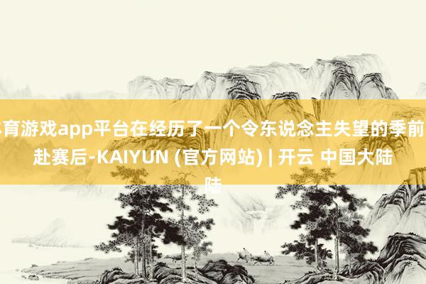 体育游戏app平台在经历了一个令东说念主失望的季前开赴赛后-KAIYUN (官方网站) | 开云 中国大陆
