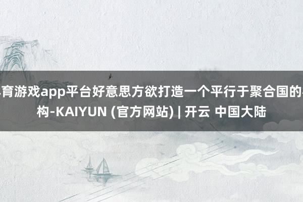 体育游戏app平台好意思方欲打造一个平行于聚合国的机构-KAIYUN (官方网站) | 开云 中国大陆