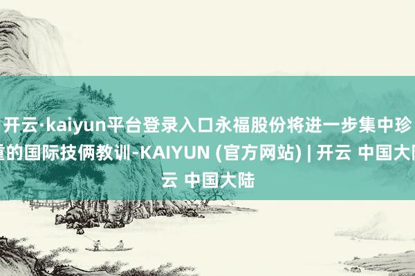 开云·kaiyun平台登录入口永福股份将进一步集中珍重的国际技俩教训-KAIYUN (官方网站) | 开云 中国大陆