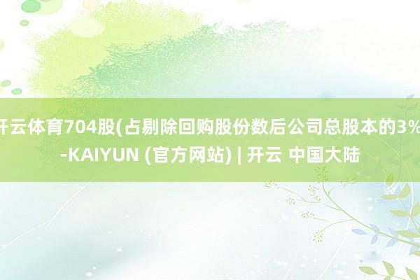 开云体育704股(占剔除回购股份数后公司总股本的3%)-KAIYUN (官方网站) | 开云 中国大陆