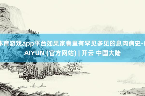 体育游戏app平台如果家眷里有罕见多见的息肉病史-KAIYUN (官方网站) | 开云 中国大陆