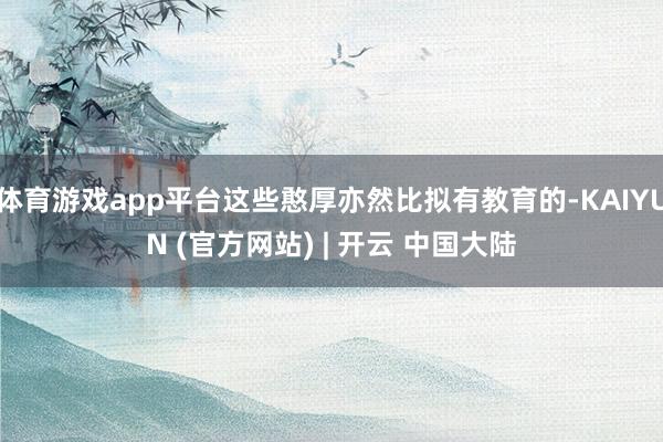 体育游戏app平台这些憨厚亦然比拟有教育的-KAIYUN (官方网站) | 开云 中国大陆