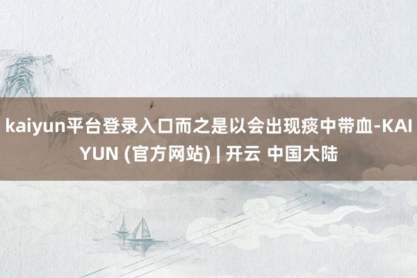 kaiyun平台登录入口而之是以会出现痰中带血-KAIYUN (官方网站) | 开云 中国大陆