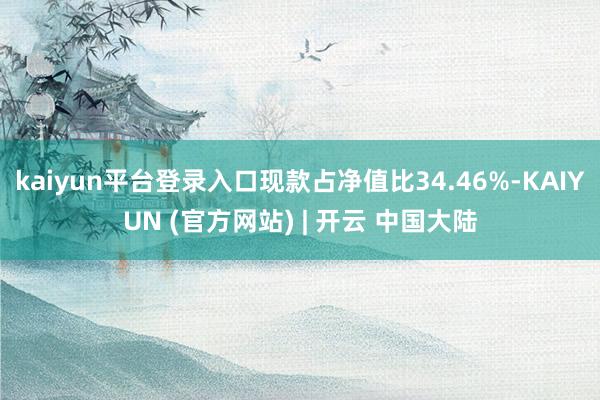 kaiyun平台登录入口现款占净值比34.46%-KAIYUN (官方网站) | 开云 中国大陆